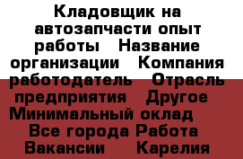 Кладовщик на автозапчасти опыт работы › Название организации ­ Компания-работодатель › Отрасль предприятия ­ Другое › Минимальный оклад ­ 1 - Все города Работа » Вакансии   . Карелия респ.